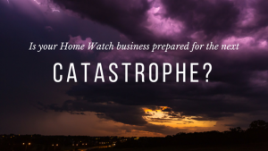 Is your Home Watch business prepared for the next catastrophe?
